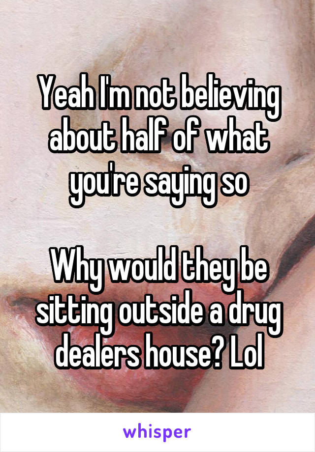 Yeah I'm not believing about half of what you're saying so

Why would they be sitting outside a drug dealers house? Lol