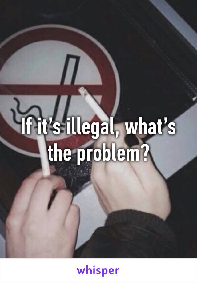 If it’s illegal, what’s the problem?