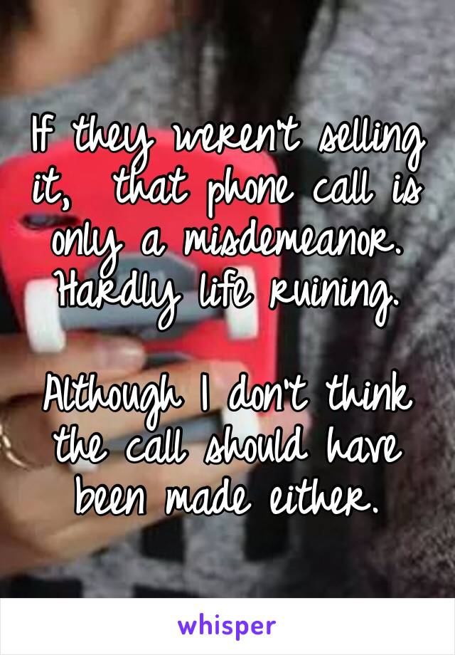 If they weren’t selling it,  that phone call is only a misdemeanor. Hardly life ruining. 

Although I don’t think the call should have been made either.