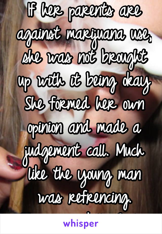 If her parents are against marijuana use, she was not brought up with it being okay She formed her own opinion and made a judgement call. Much like the young man was refrencing. Stagnancy kills-Evolve