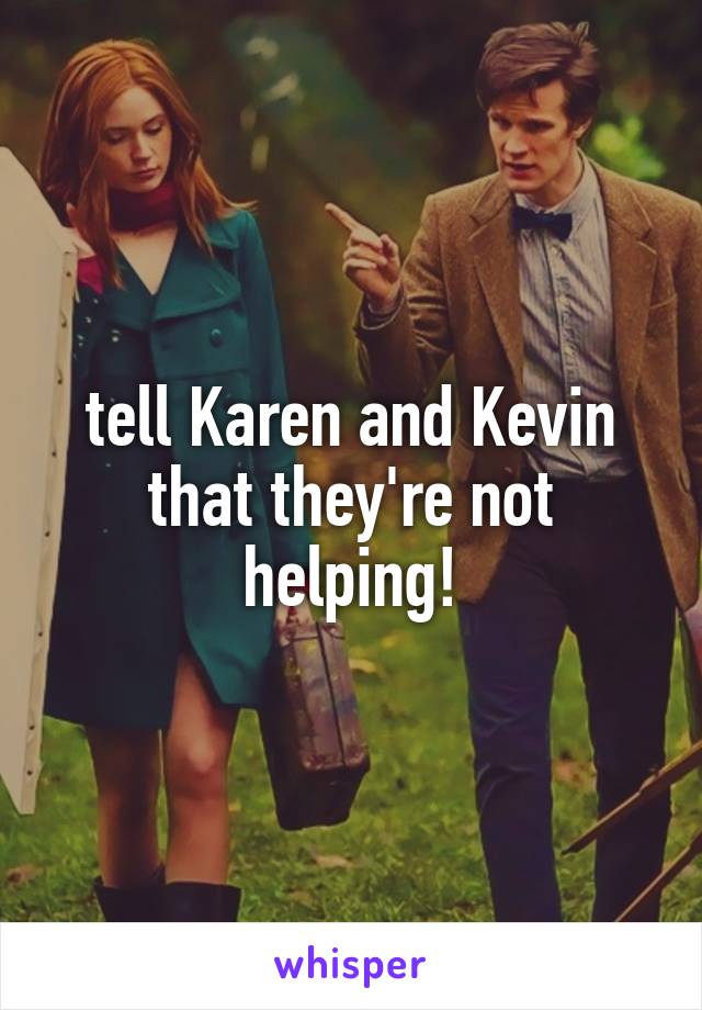 tell Karen and Kevin that they're not helping!