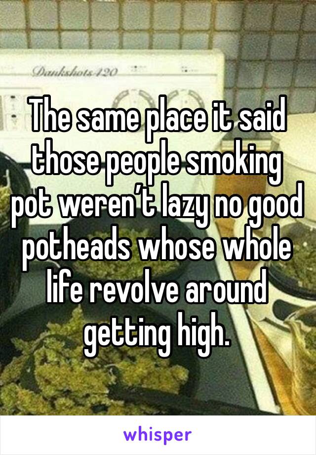 The same place it said those people smoking pot weren’t lazy no good potheads whose whole life revolve around getting high.