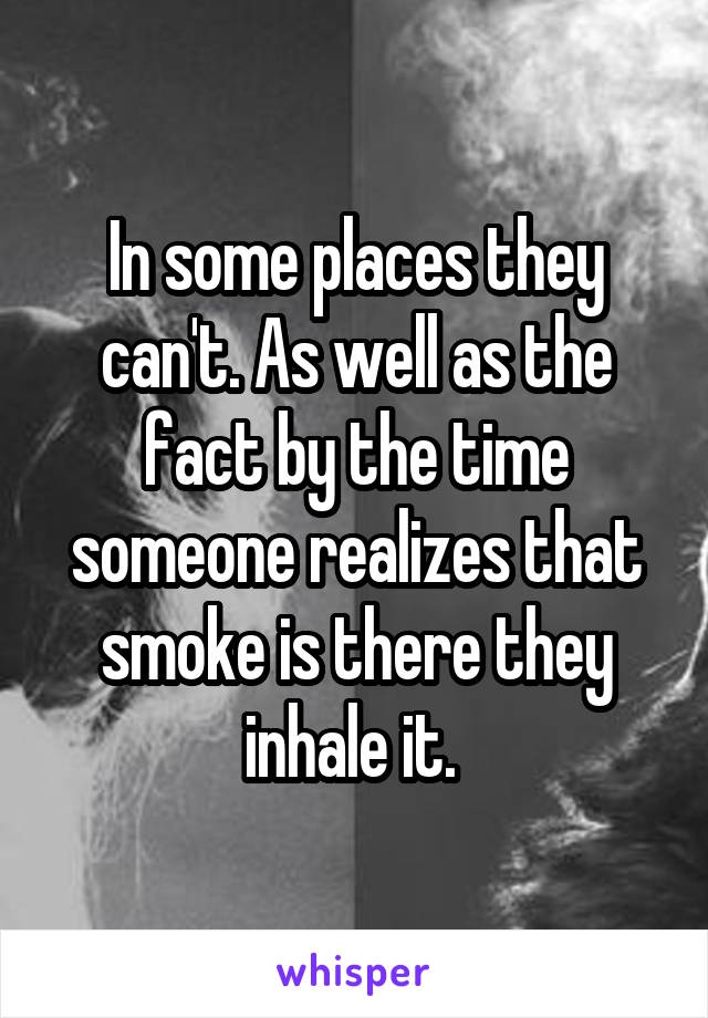 In some places they can't. As well as the fact by the time someone realizes that smoke is there they inhale it. 