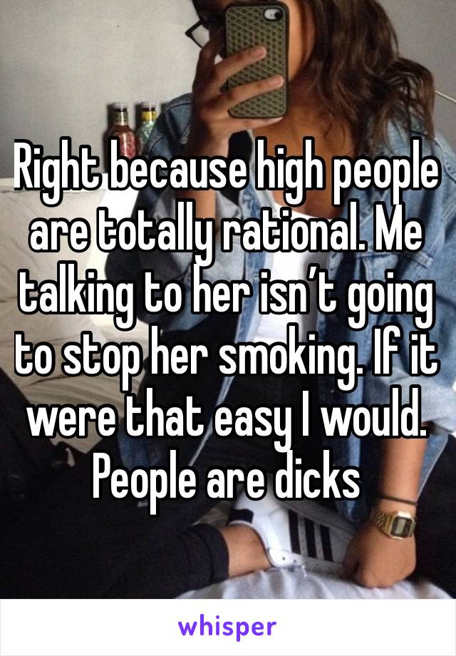 Right because high people are totally rational. Me talking to her isn’t going to stop her smoking. If it were that easy I would. People are dicks 