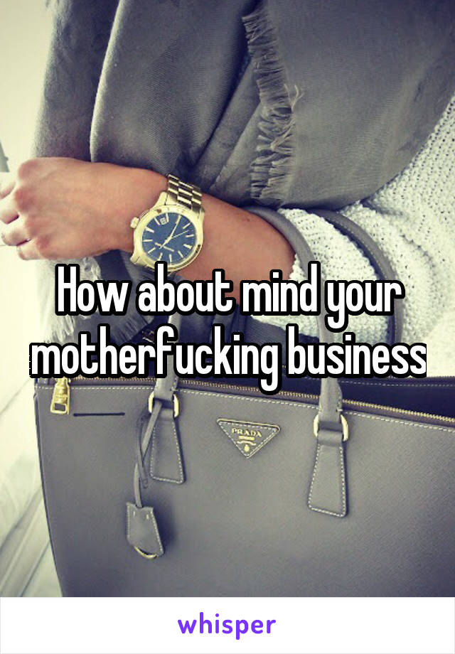 How about mind your motherfucking business