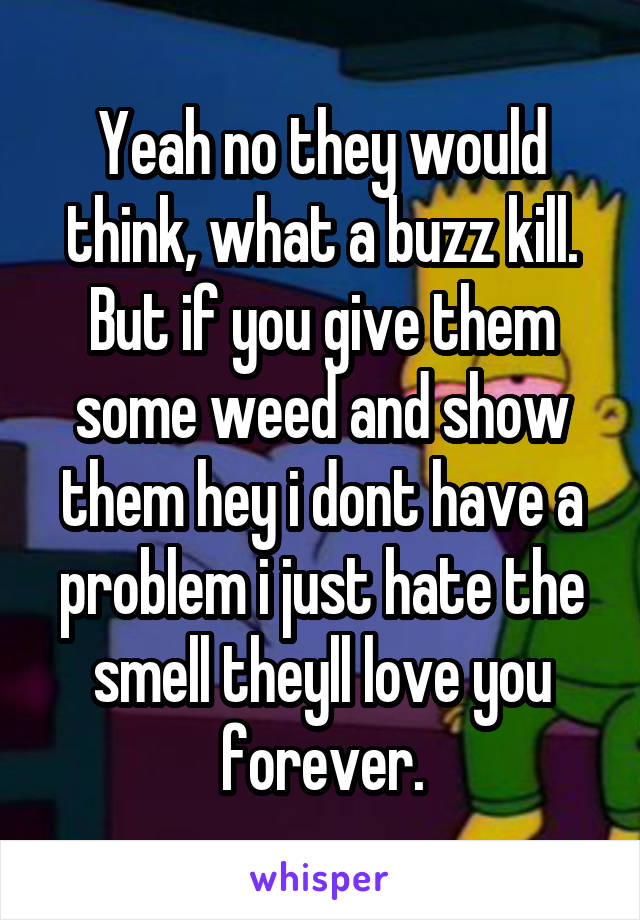 Yeah no they would think, what a buzz kill. But if you give them some weed and show them hey i dont have a problem i just hate the smell theyll love you forever.