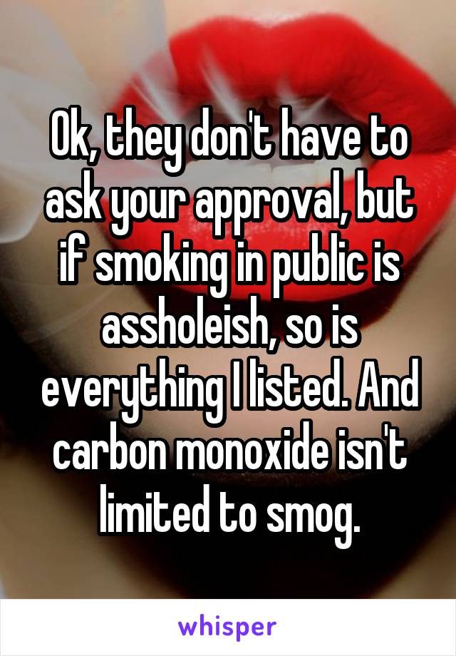 Ok, they don't have to ask your approval, but if smoking in public is assholeish, so is everything I listed. And carbon monoxide isn't limited to smog.