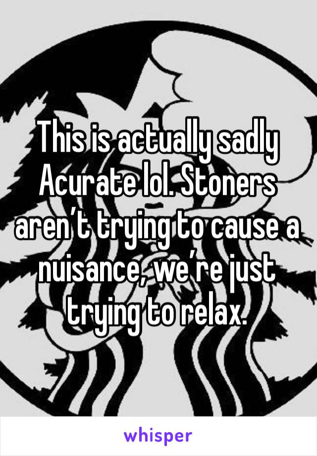 This is actually sadly Acurate lol. Stoners aren’t trying to cause a nuisance, we’re just trying to relax.