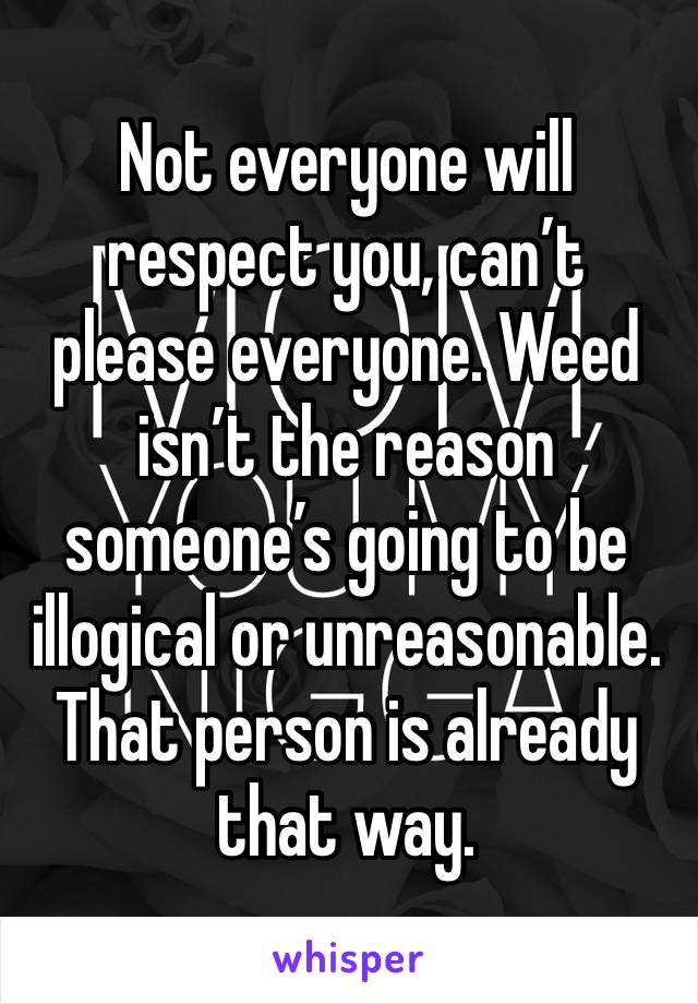 Not everyone will respect you, can’t please everyone. Weed isn’t the reason someone’s going to be illogical or unreasonable. That person is already that way.