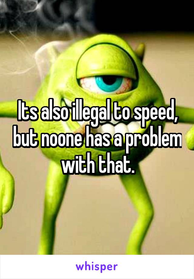 Its also illegal to speed, but noone has a problem with that.