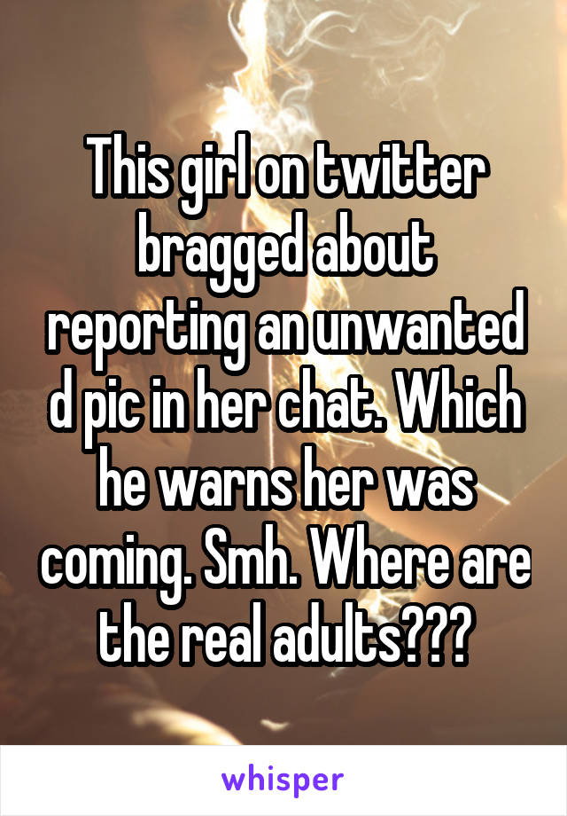 This girl on twitter bragged about reporting an unwanted d pic in her chat. Which he warns her was coming. Smh. Where are the real adults???