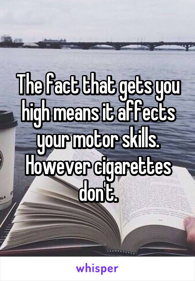 The fact that gets you high means it affects your motor skills.
However cigarettes don't.