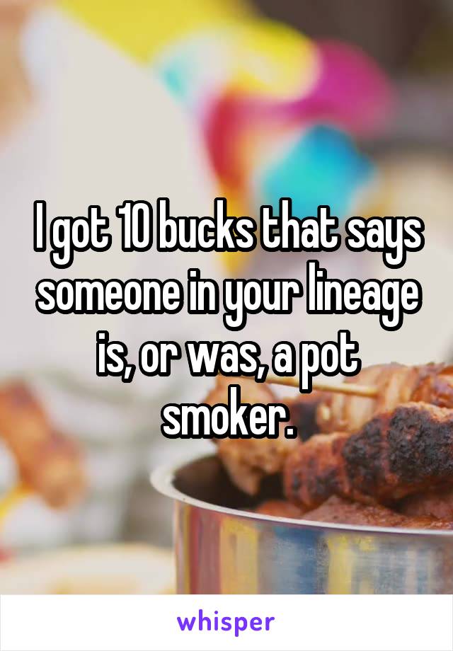 I got 10 bucks that says someone in your lineage is, or was, a pot smoker.