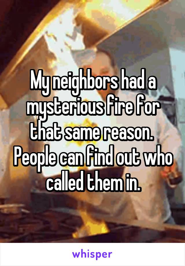 My neighbors had a mysterious fire for that same reason.  People can find out who called them in.