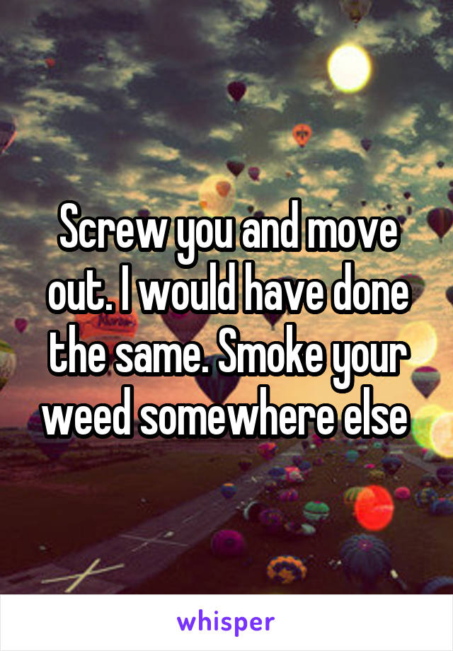 Screw you and move out. I would have done the same. Smoke your weed somewhere else 