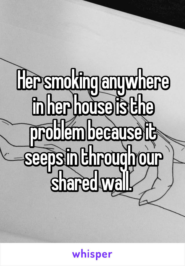 Her smoking anywhere in her house is the problem because it seeps in through our shared wall. 