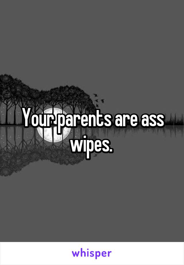 Your parents are ass wipes. 