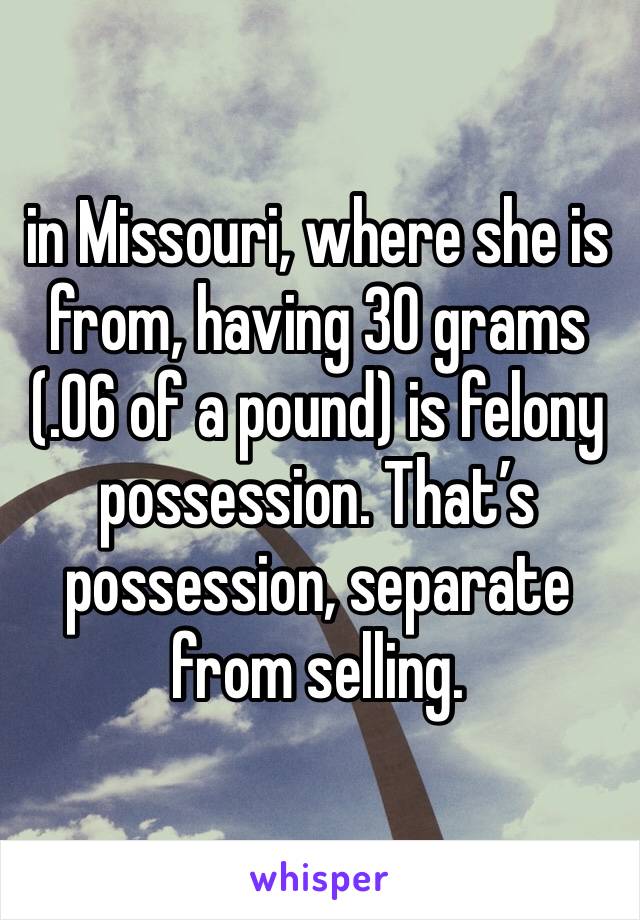 in Missouri, where she is from, having 30 grams (.06 of a pound) is felony possession. That’s possession, separate from selling.