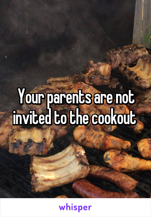 Your parents are not invited to the cookout 