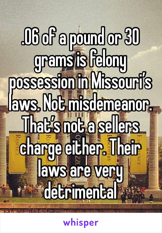 .06 of a pound or 30 grams is felony possession in Missouri’s laws. Not misdemeanor. That’s not a sellers charge either. Their laws are very detrimental 