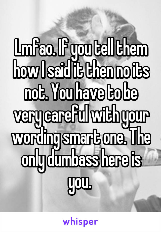 Lmfao. If you tell them how I said it then no its not. You have to be very careful with your wording smart one. The only dumbass here is you. 