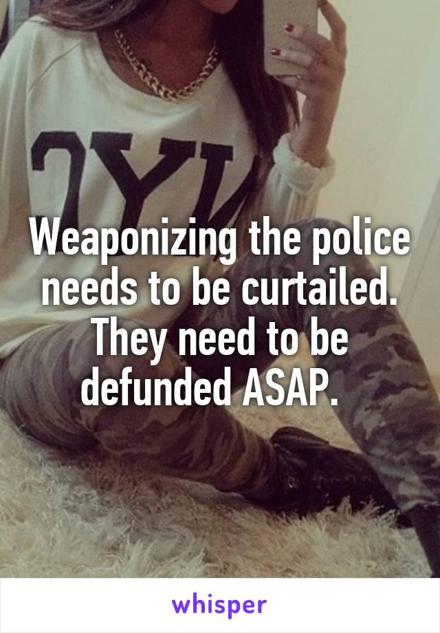 Weaponizing the police needs to be curtailed. They need to be defunded ASAP.  