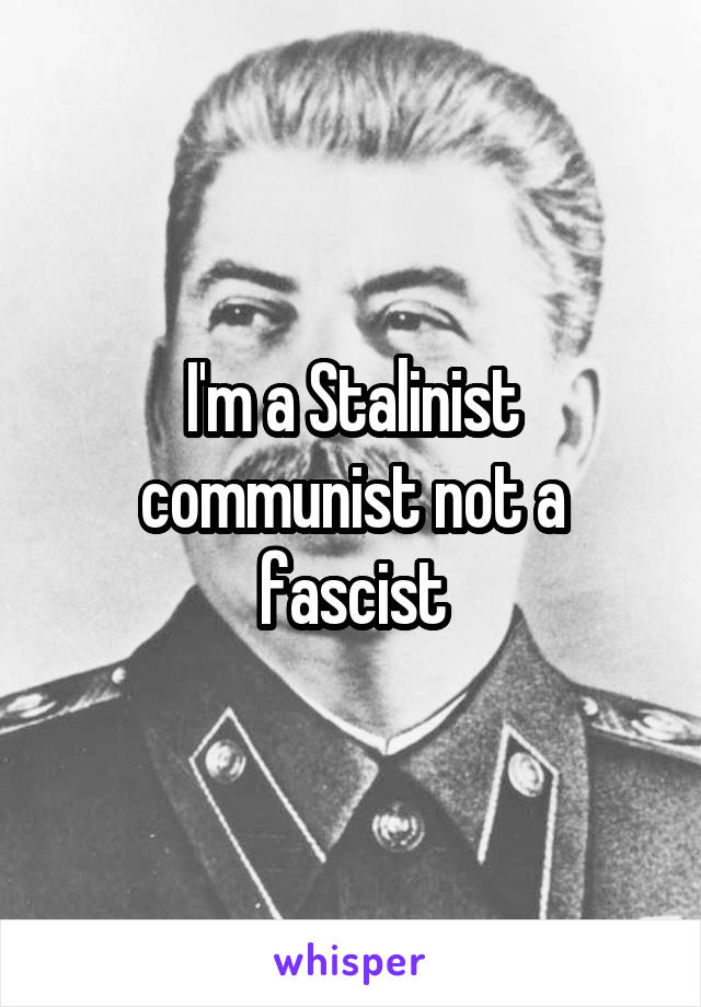 I'm a Stalinist communist not a fascist