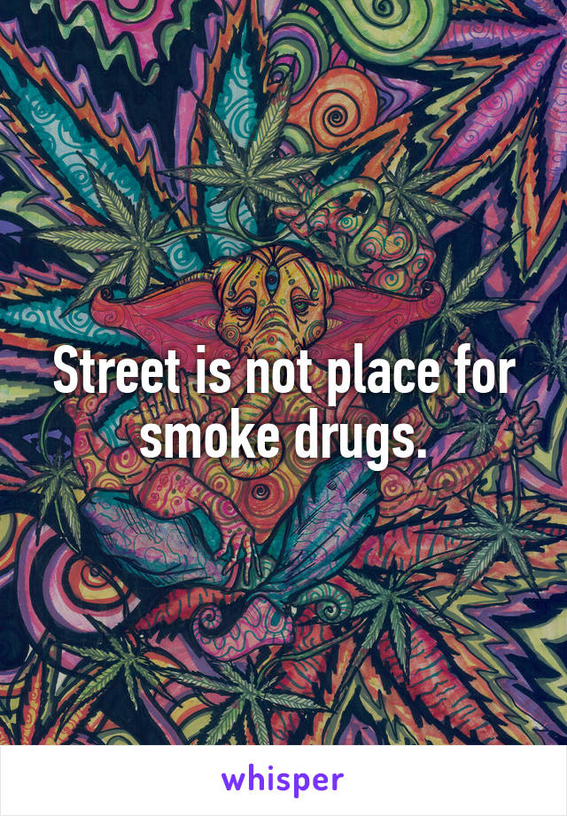 Street is not place for smoke drugs.