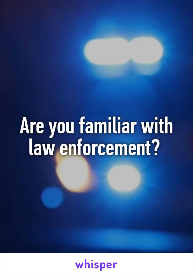 Are you familiar with law enforcement? 