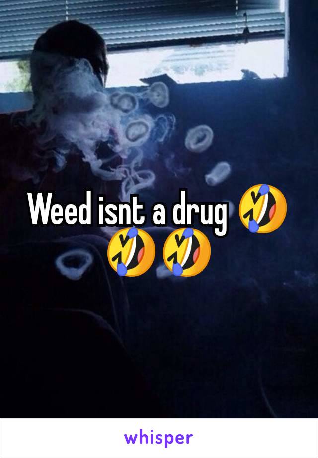 Weed isnt a drug 🤣🤣🤣