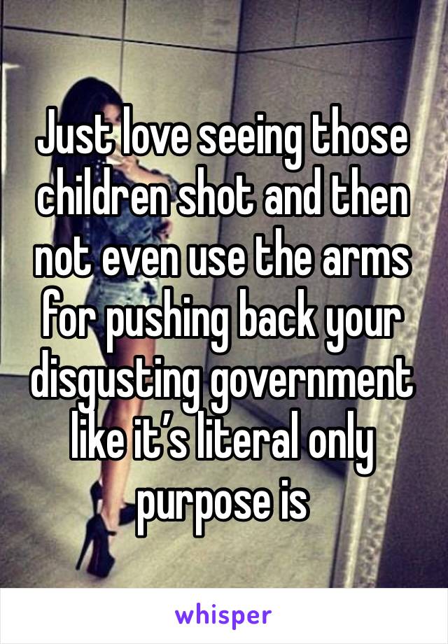 Just love seeing those children shot and then not even use the arms for pushing back your disgusting government like it’s literal only purpose is