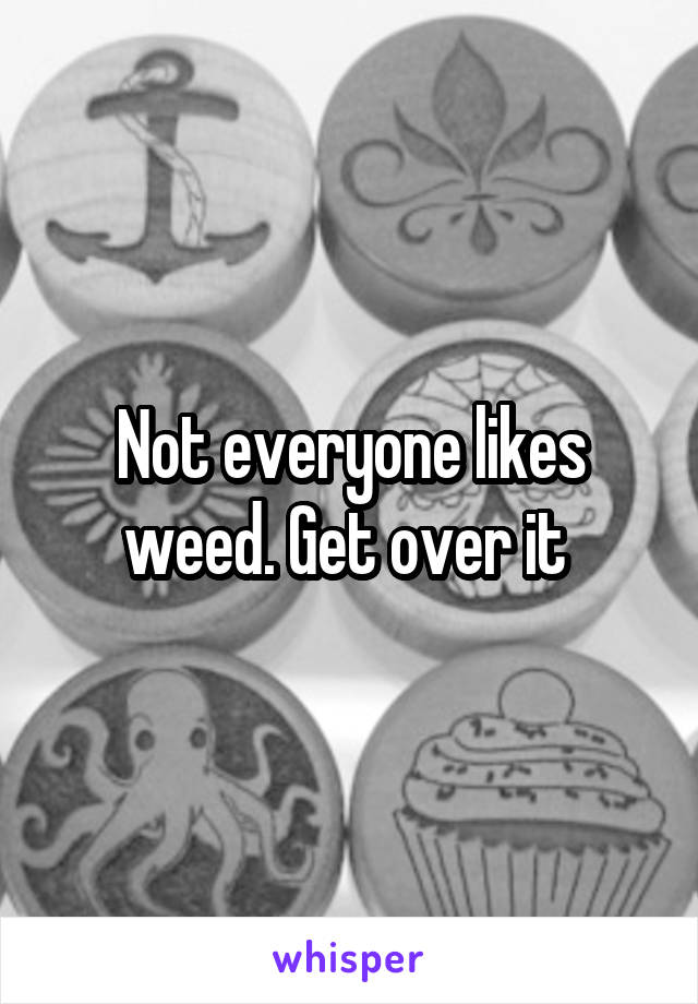 Not everyone likes weed. Get over it 