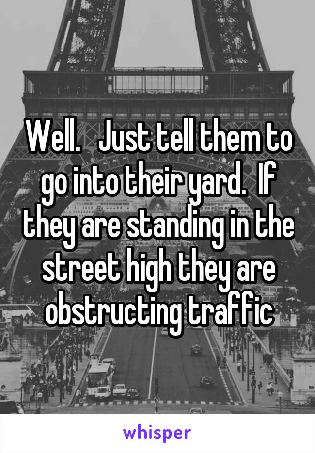 Well.   Just tell them to go into their yard.  If they are standing in the street high they are obstructing traffic