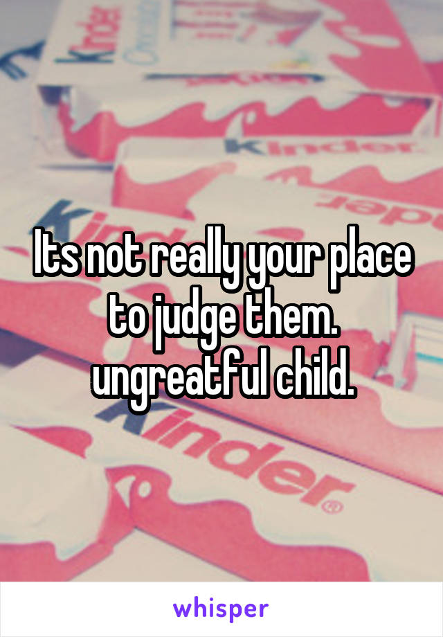 Its not really your place to judge them. ungreatful child.