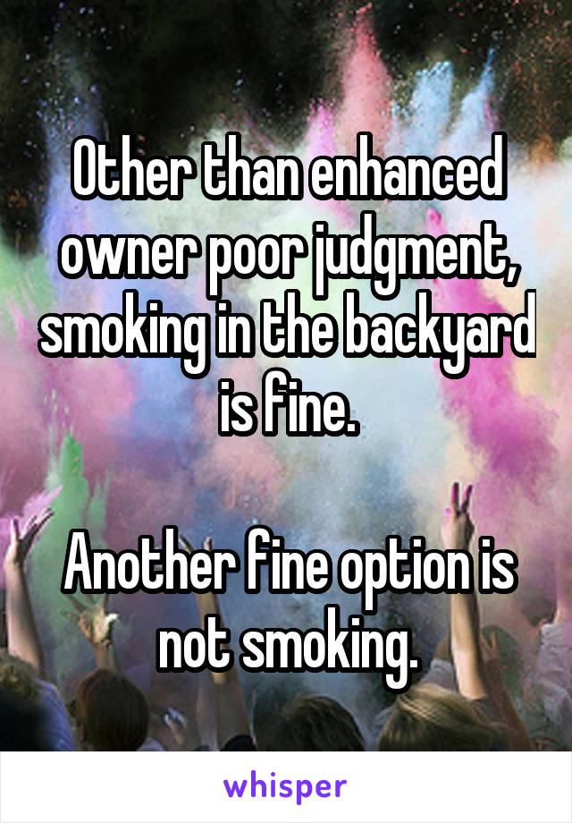 Other than enhanced owner poor judgment, smoking in the backyard is fine.

Another fine option is not smoking.