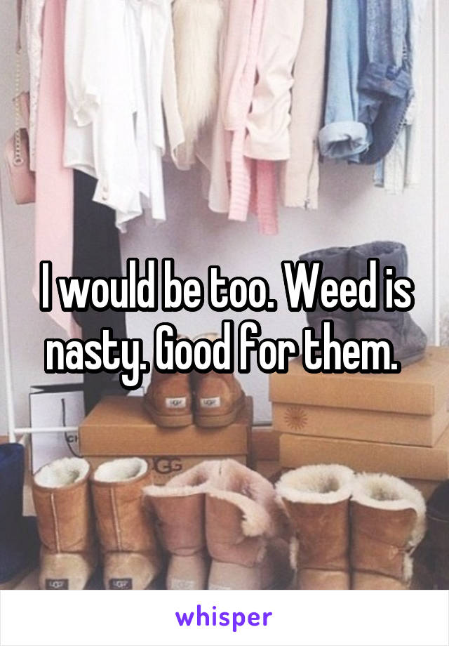 I would be too. Weed is nasty. Good for them. 