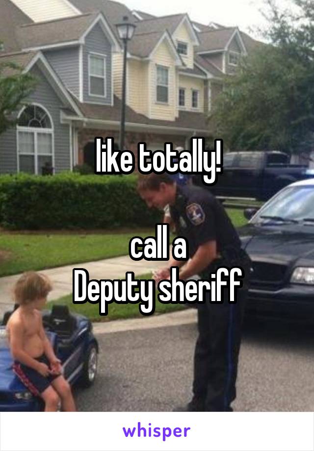 like totally!

call a
Deputy sheriff