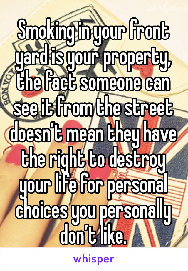 Smoking in your front yard is your property, the fact someone can see it from the street doesn’t mean they have the right to destroy your life for personal choices you personally don’t like.