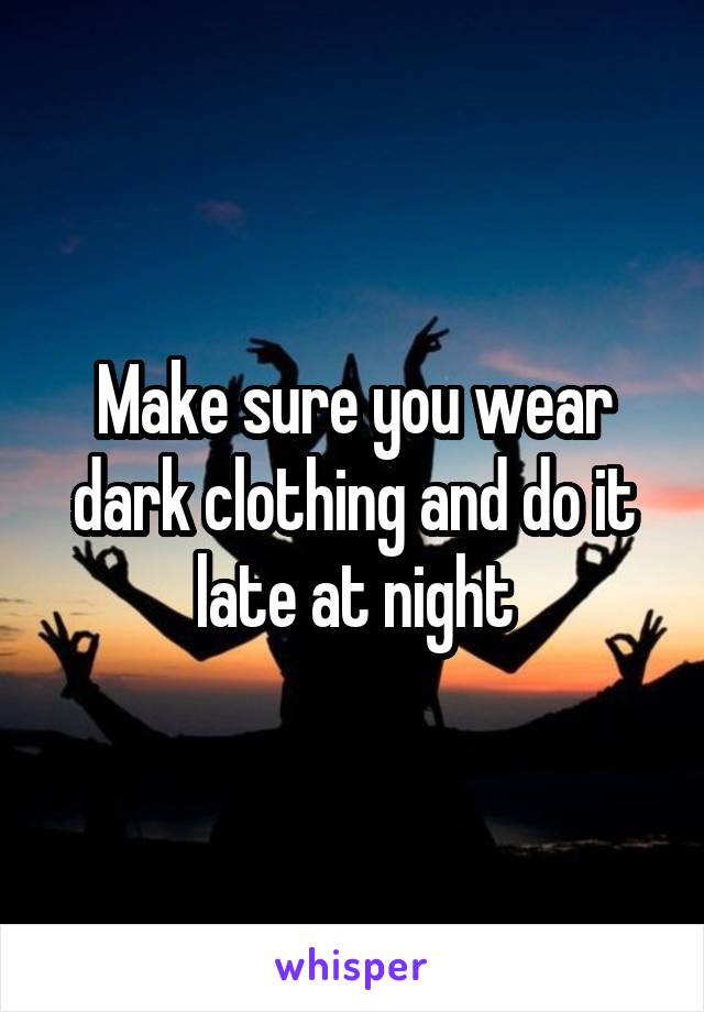 Make sure you wear dark clothing and do it late at night