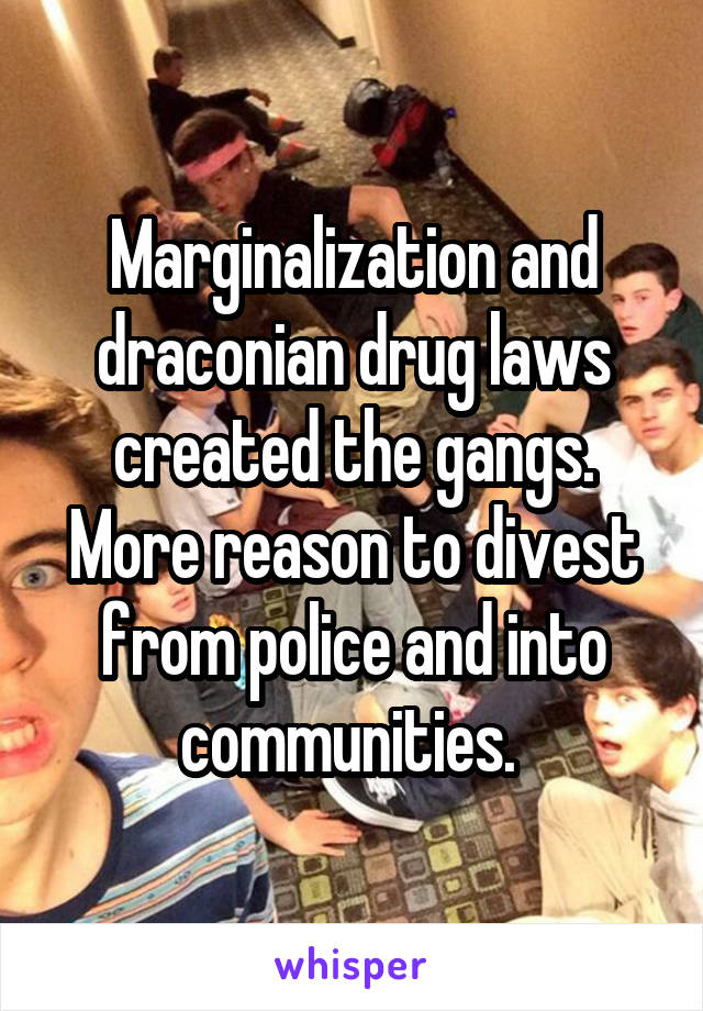 Marginalization and draconian drug laws created the gangs. More reason to divest from police and into communities. 