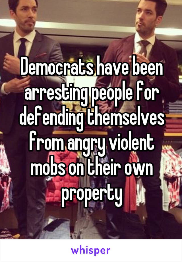 Democrats have been arresting people for defending themselves from angry violent mobs on their own property