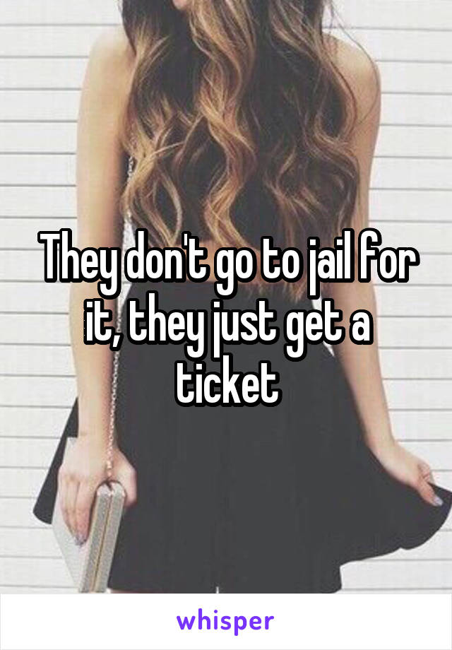 They don't go to jail for it, they just get a ticket