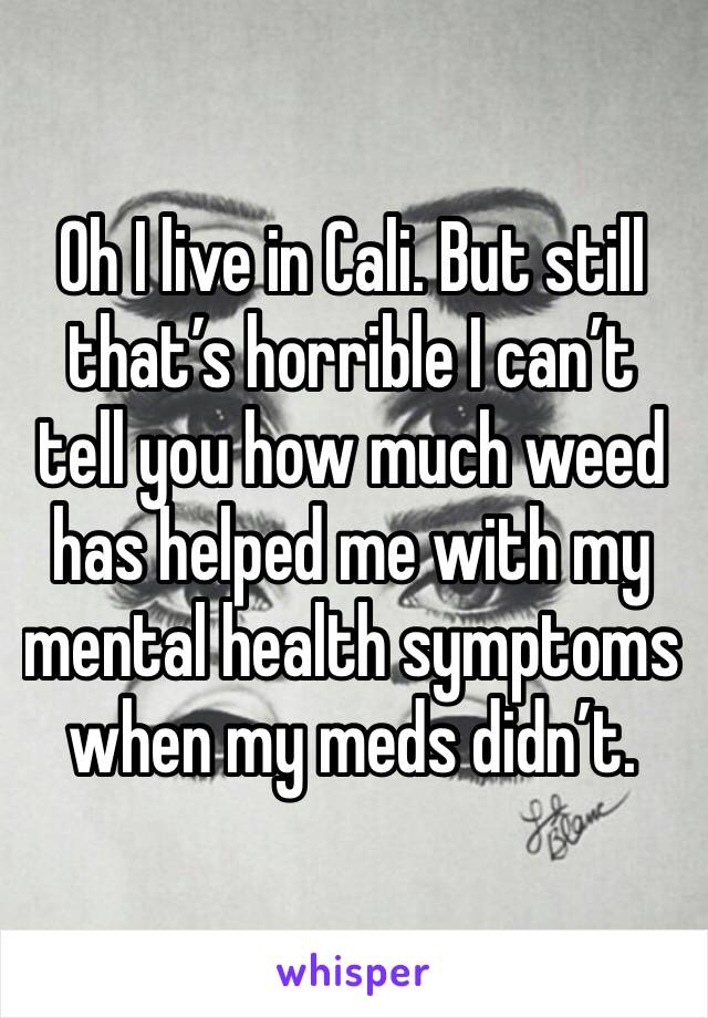 Oh I live in Cali. But still that’s horrible I can’t tell you how much weed has helped me with my mental health symptoms when my meds didn’t.