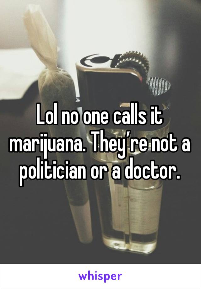 Lol no one calls it marijuana. They’re not a politician or a doctor. 