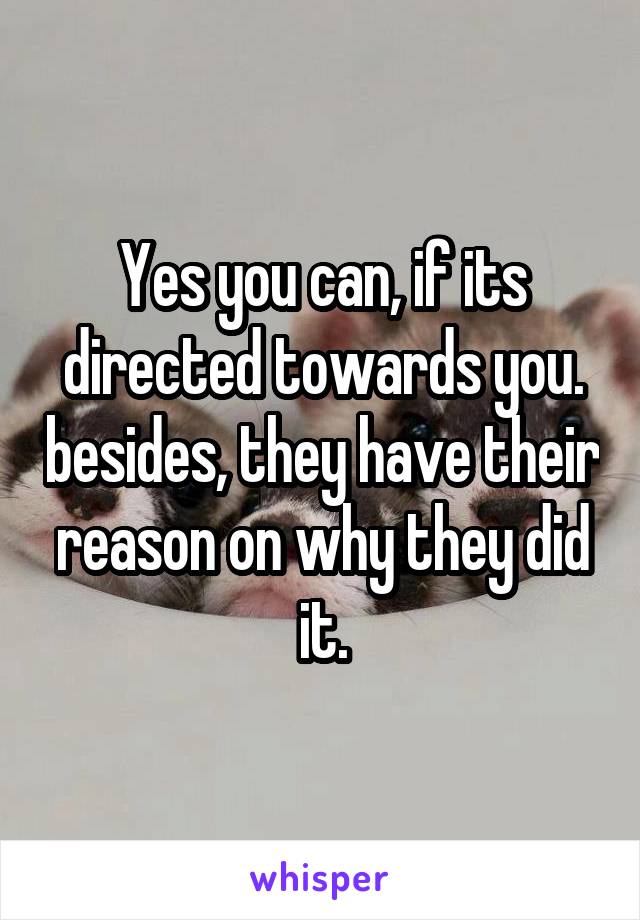 Yes you can, if its directed towards you. besides, they have their reason on why they did it.