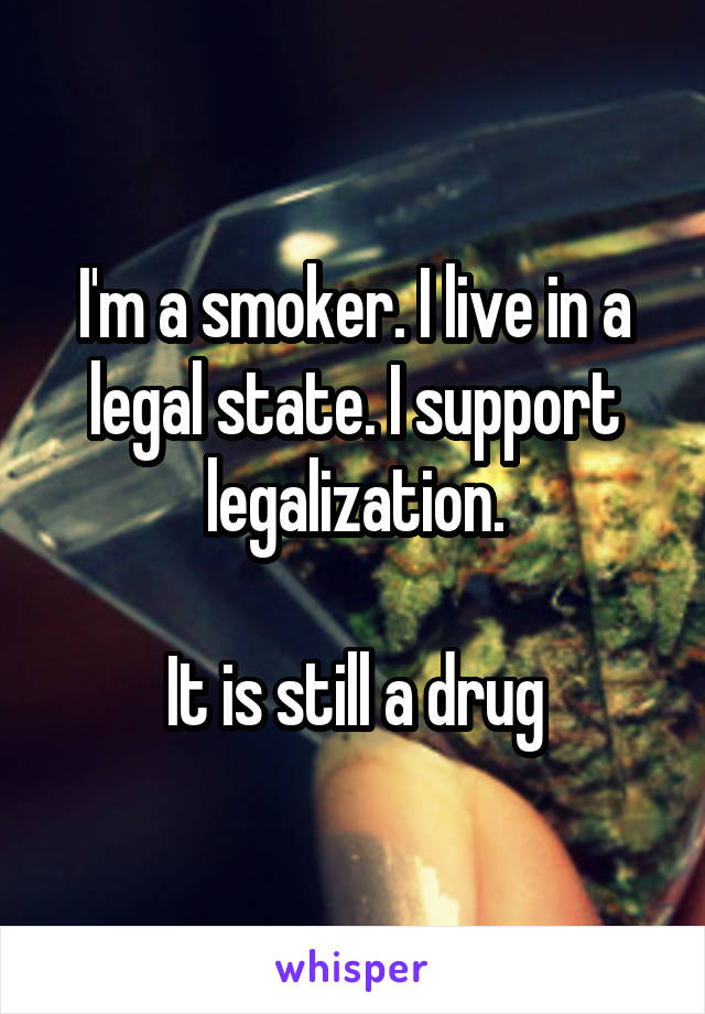 I'm a smoker. I live in a legal state. I support legalization.

It is still a drug