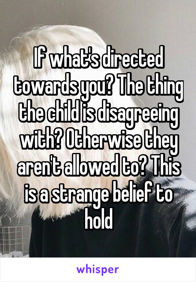 If what's directed towards you? The thing the child is disagreeing with? Otherwise they aren't allowed to? This is a strange belief to hold