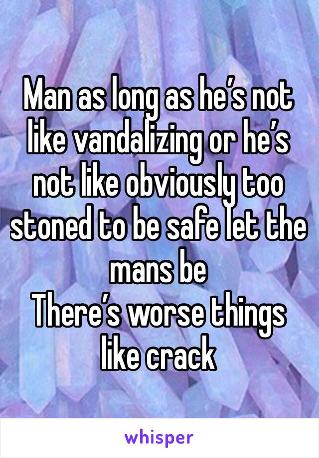 Man as long as he’s not like vandalizing or he’s not like obviously too stoned to be safe let the mans be
There’s worse things like crack