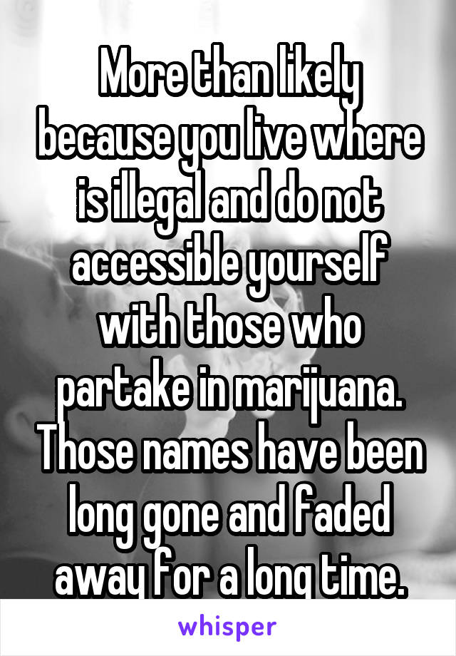 More than likely because you live where is illegal and do not accessible yourself with those who partake in marijuana. Those names have been long gone and faded away for a long time.