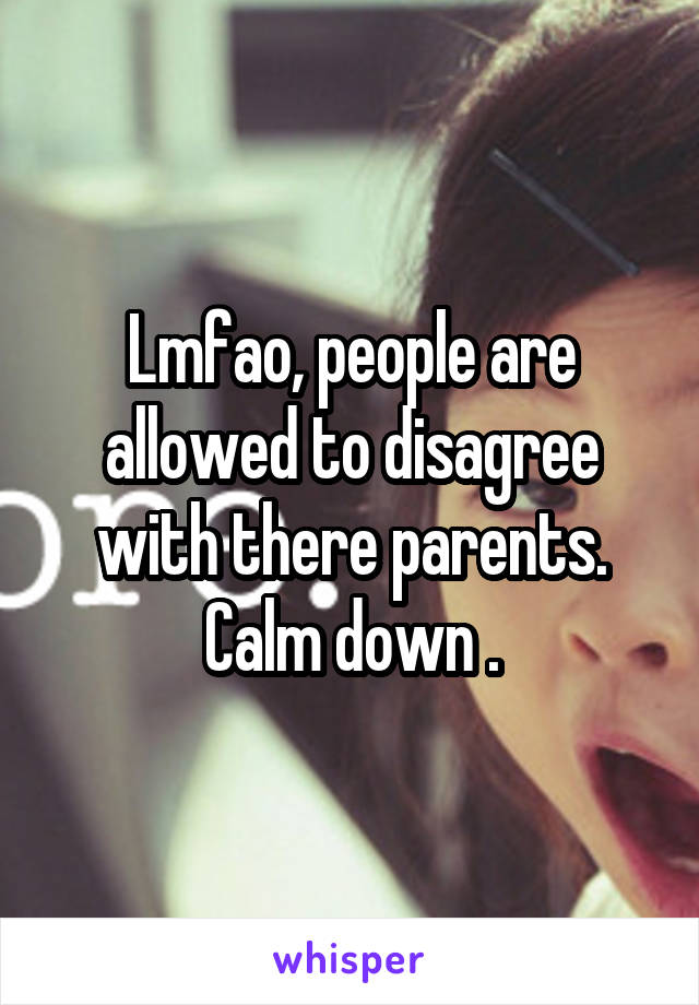 Lmfao, people are allowed to disagree with there parents. Calm down .